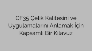 CF35 Çelik Kalitesini ve Uygulamalarını Anlamak İçin Kapsamlı Bir Kılavuz