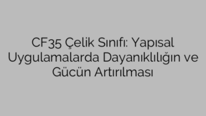 CF35 Çelik Sınıfı: Yapısal Uygulamalarda Dayanıklılığın ve Gücün Artırılması