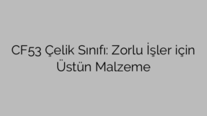 CF53 Çelik Sınıfı: Zorlu İşler için Üstün Malzeme