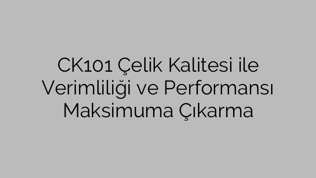 CK101 Çelik Kalitesi ile Verimliliği ve Performansı Maksimuma Çıkarma