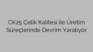 CK25 Çelik Kalitesi ile Üretim Süreçlerinde Devrim Yaratıyor