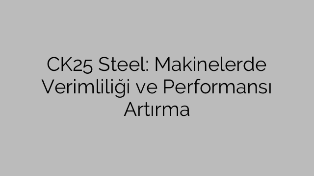 CK25 Steel: Makinelerde Verimliliği ve Performansı Artırma