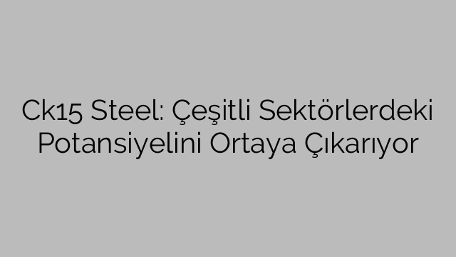 Ck15 Steel: Çeşitli Sektörlerdeki Potansiyelini Ortaya Çıkarıyor