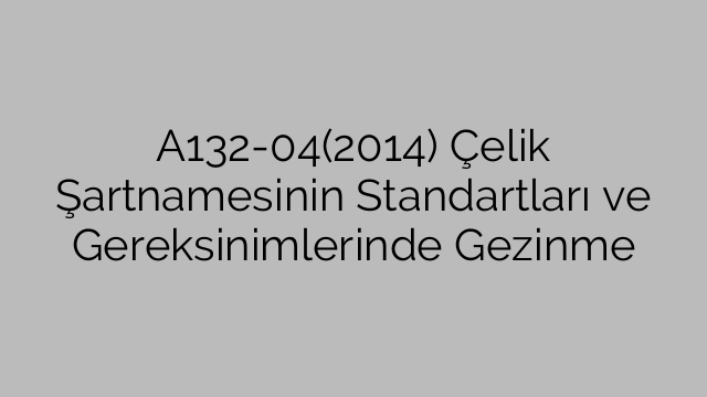 A132-04(2014) Çelik Şartnamesinin Standartları ve Gereksinimlerinde Gezinme