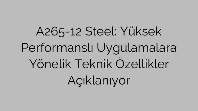 A265-12 Steel: Yüksek Performanslı Uygulamalara Yönelik Teknik Özellikler Açıklanıyor