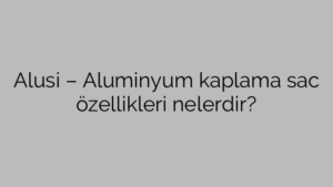 Alusi  – Aluminyum kaplama sac özellikleri nelerdir?