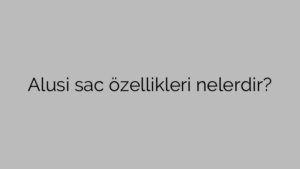 Alusi sac özellikleri nelerdir?