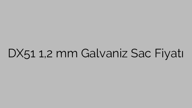 DX51 1,2 mm Galvaniz Sac Fiyatı