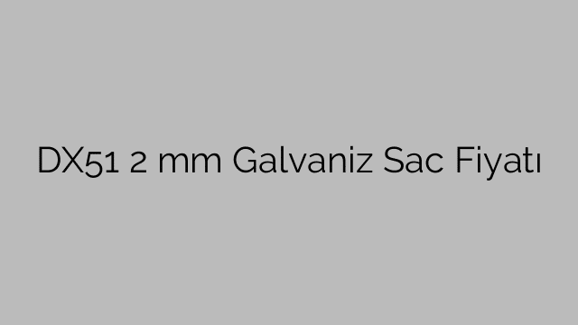 DX51 2 mm Galvaniz Sac Fiyatı