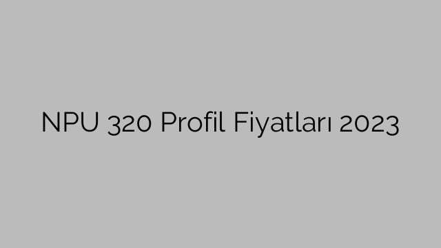 NPU 320 Profil Fiyatları 2023