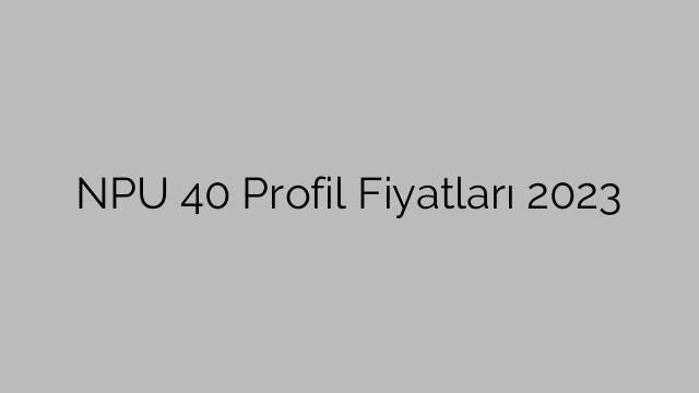 NPU 40 Profil Fiyatları 2023