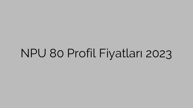 NPU 80 Profil Fiyatları 2023