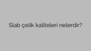 Slab çelik kaliteleri nelerdir?