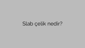 Slab çelik nedir?