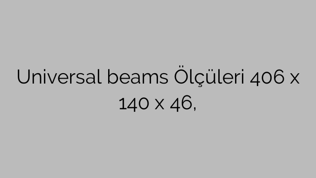 Universal beams Ölçüleri 406 x 140 x 46,