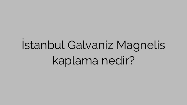 İstanbul Galvaniz Magnelis kaplama nedir?